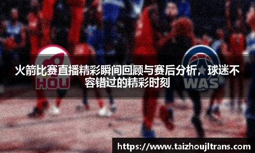 火箭比赛直播精彩瞬间回顾与赛后分析，球迷不容错过的精彩时刻