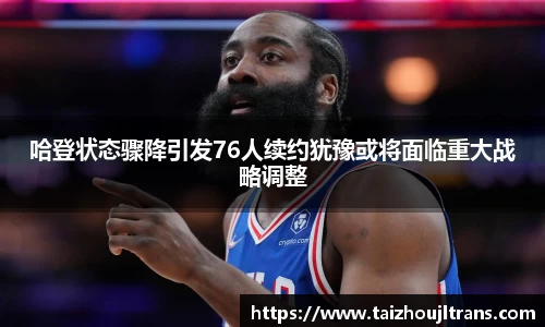 哈登状态骤降引发76人续约犹豫或将面临重大战略调整