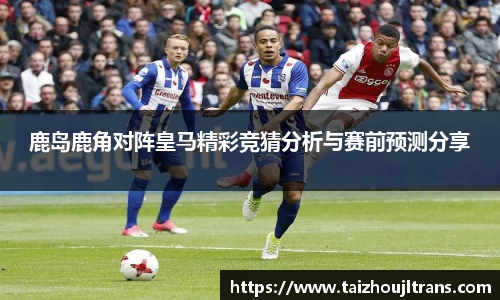 鹿岛鹿角对阵皇马精彩竞猜分析与赛前预测分享