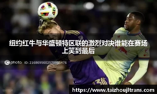 纽约红牛与华盛顿特区联的激烈对决谁能在赛场上笑到最后