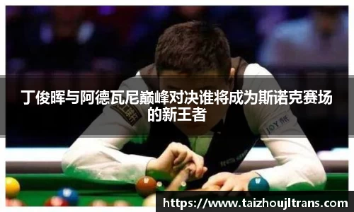 丁俊晖与阿德瓦尼巅峰对决谁将成为斯诺克赛场的新王者